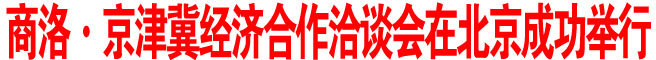 商洛·京津冀经济合作洽谈会在北京成功举行