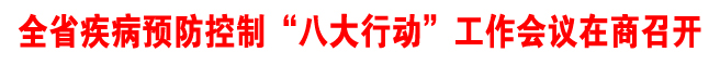 全省疾病预防控制“八大行动”工作会议在商召开