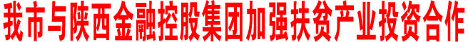 商洛市与陕西金融控股集团加强扶贫产业投资合作