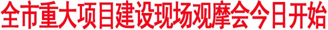 全市重大项目建设现场观摩会今日开始