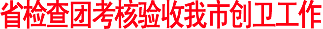 省检查团考核验收我市创卫工作