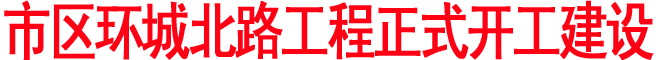 市区环城北路工程正式开工建设