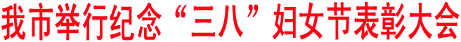 我市举行纪念“三八”妇女节表彰大会