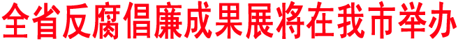 全省反腐倡廉成果展将在我市举办