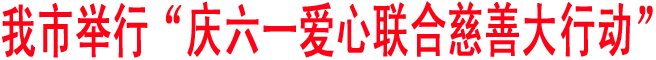 我市举行“庆六一爱心联合慈善大行动”