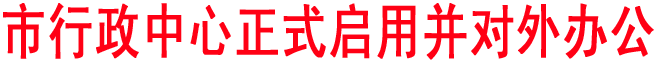 市行政中心正式启用并对外办公