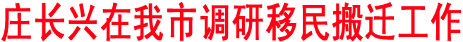 庄长兴在我市调研移民搬迁工作时要求因地制宜科学规划不断提升移民搬迁工作水平