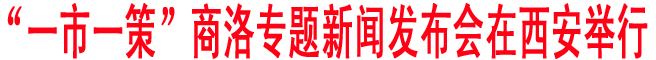 “一市一策”商洛专题新闻发布会在西安举行