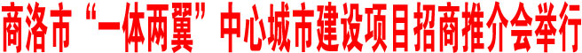 商洛市“一体两翼”中心城市建设项目招商推介会在西安举行