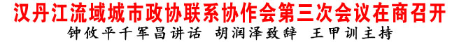 汉丹江流域城市政协联系协作会第三次会议在商洛召开