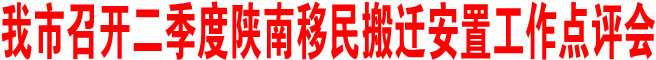 商洛市召开二季度陕南移民搬迁安置工作点评会