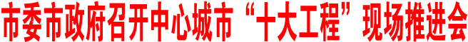 商洛市委市政府召开中心城市“十大工程”现场推进会