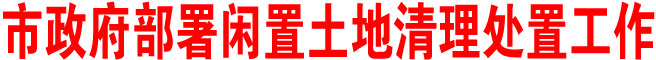 商洛市政府部署闲置土地清理处置工作
