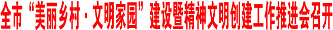 全市“美丽乡村·文明家园”建设暨精神文明创建工作推进会召开