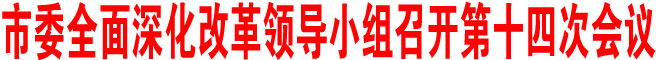 商洛市委全面深化改革领导小组召开第十四次会议