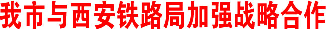 我市与西安铁路局加强战略合作