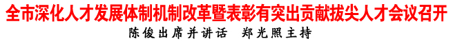 全市深化人才发展体制机制改革暨表彰有突出贡献拔尖人才会议召开