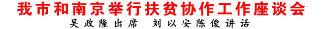 我市和南京举行扶贫协作工作座谈会
