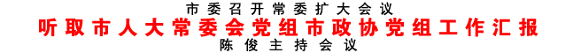 听取市人大常委会党组市政协党组工作汇报