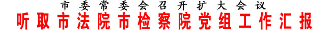 听取市法院市检察院党组工作汇报