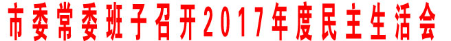 市委常委班子召开2017年度民主生活会