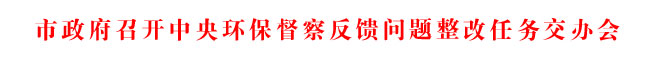 市政府召开中央环保督察反馈问题整改任务交办会
