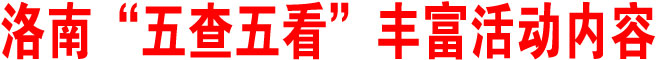 洛南“五查五看”丰富活动内容